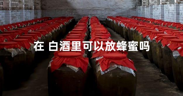 在 白酒里可以放蜂蜜吗
